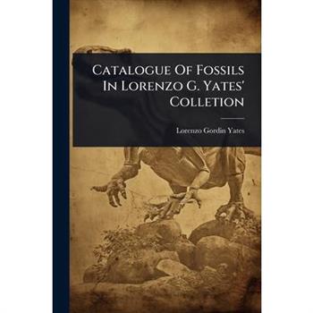 Catalogue Of Fossils In Lorenzo G. Yates’ Colletion
