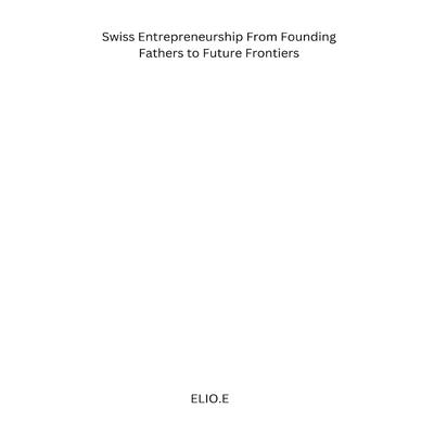 Swiss Entrepreneurship From Founding Fathers to Future Frontiers