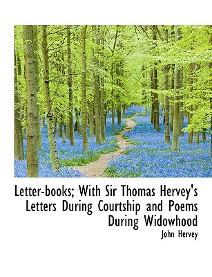 Letter-Books; With Sir Thomas Hervey’s Letters During Courtship and Poems During Widowhood