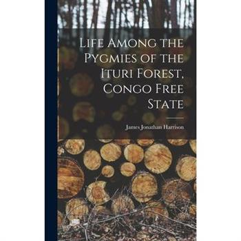 Life Among the Pygmies of the Ituri Forest, Congo Free State Life Among the Pygmies of the Ituri Forest, Congo Free State