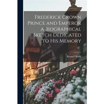 Frederick Crown Prince and Emperor a Biographical Sketch Dedicated to his Memory
