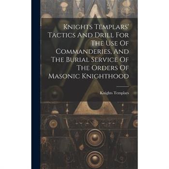 Knights Templars' Tactics And Drill For The Use Of Commanderies, And The Burial Service Of The Orders Of Masonic Knighthood