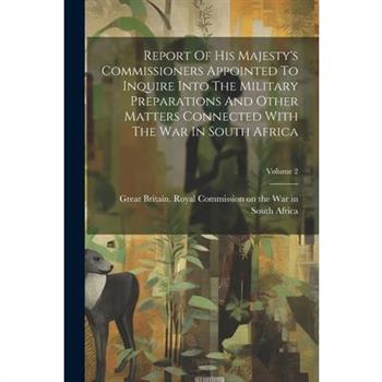Report Of His Majesty's Commissioners Appointed To Inquire Into The Military Preparations And Other Matters Connected With The War In South Africa; Volume 2