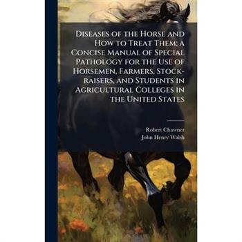 Diseases of the Horse and How to Treat Them; a Concise Manual of Special Pathology for the Use of Horsemen, Farmers, Stock-raisers, and Students in Agricultural Colleges in the United States
