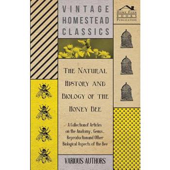 The Natural History and Biology of the Honey Bee - A Collection of Articles on the Anatomy, Genus, Reproduction and Other Biological Aspects of the Be