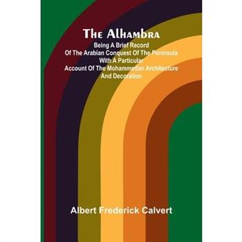 The Alhambra; Being a brief record of the Arabian conquest of the Peninsula with a particular account of the Mohammedan architecture and decoration