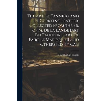 The Art of Tanning and of Currying Leather, Collected From the Fr. of M. De La Lande [Art Du Tanneur, L’art De Faire Le Maroquin] and Others [Ed. by C.V.]