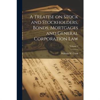 A Treatise on Stock and Stockholders, Bonds, Mortgages and General Corporation Law; Volume 1