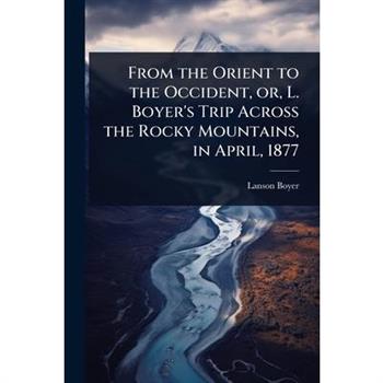 From the Orient to the Occident, or, L. Boyer’s Trip Across the Rocky Mountains, in April, 1877