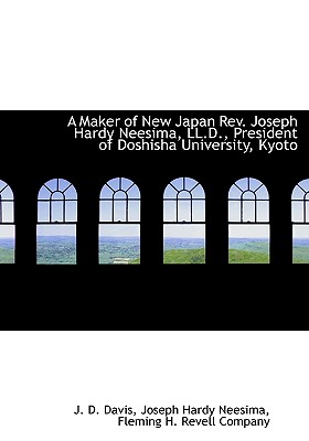 A Maker of New Japan REV. Joseph Hardy Neesima, LL.D., President of Doshisha University, Kyoto