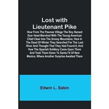Lost with Lieutenant Pike; How from the Pawnee Village the boy named Scar Head marched with the young American Chief clear into the Snowy Mountains; how in the dead of winter they searched for the Los