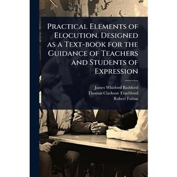 Practical Elements of Elocution. Designed as a Text-book for the Guidance of Teachers and Students of Expression
