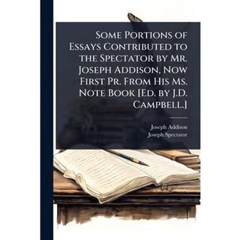 Some Portions of Essays Contributed to the Spectator by Mr. Joseph Addison, Now First Pr. From His Ms. Note Book [Ed. by J.D. Campbell.]