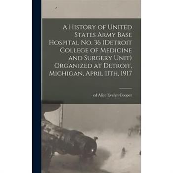 A History of United States Army Base Hospital No. 36 (Detroit College of Medicine and Surgery Unit) Organized at Detroit, Michigan, April 11th, 1917