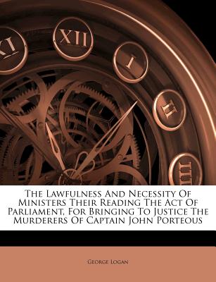 The Lawfulness and Necessity of Ministers Their Reading the Act of Parliament, for Bringing to Justice the Murderers of Captain John Porteous The Lawfulness and Necessity of Ministers Their Reading the Act of Parliament, for Bringing to Justice the Murderers of Captain John Porteous