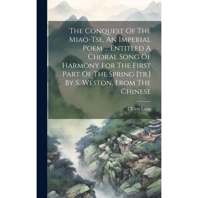 The Conquest Of The Miao-tse, An Imperial Poem ... Entitled A Choral Song Of Harmony For The First Part Of The Spring [tr.] By S. Weston, From The Chinese
