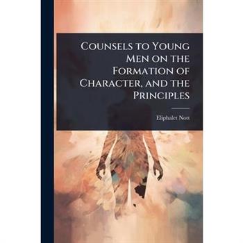 Counsels to Young Men on the Formation of Character, and the Principles