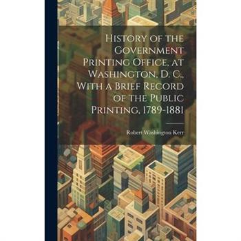 History of the Government Printing Office, at Washington, D. C., With a Brief Record of the Public Printing, 1789-1881