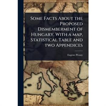 Some Facts About the Proposed Dismemberment of Hungary, With a map, Statistical Table and two Appendices