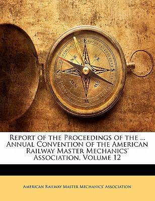 Report of the Proceedings of the ... Annual Convention of the American Railway Master Mechanics’ Association, Volume 12