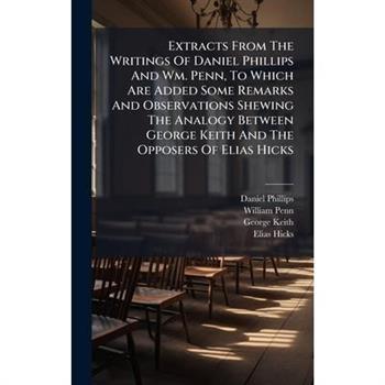Extracts From The Writings Of Daniel Phillips And Wm. Penn, To Which Are Added Some Remarks And Observations Shewing The Analogy Between George Keith And The Opposers Of Elias Hicks