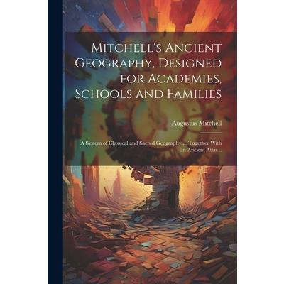 Mitchell’s Ancient Geography, Designed for Academies, Schools and Families; a System of Classical and Sacred Geography ... Together With an Ancient Atlas ..