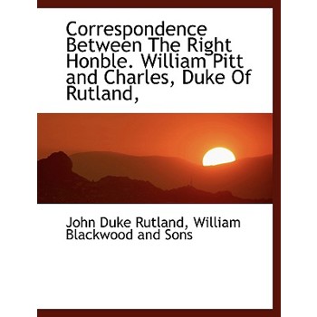 Correspondence Between the Right Honble. William Pitt and Charles, Duke of Rutland,