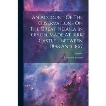 An Account Of The Observations On The Great Nebula In Orion, Made At Birr Castle ... Between 1848 And 1867
