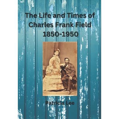 The Life and Times of Charles Frank Field 1850-1950