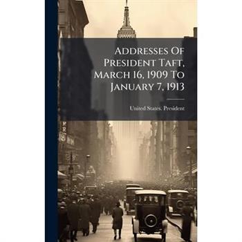 Addresses Of President Taft, March 16, 1909 To January 7, 1913