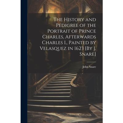 The History and Pedigree of the Portrait of Prince Charles, Afterwards Charles I., Painted by Velasquez in 1623 [By J. Snare]