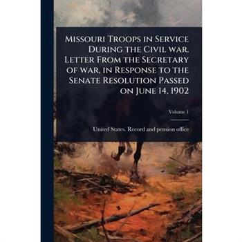 Missouri Troops in Service During the Civil war. Letter From the Secretary of war, in Response to the Senate Resolution Passed on June 14, 1902