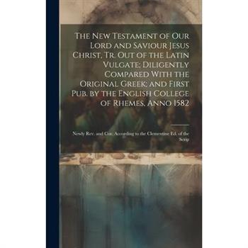 The New Testament of Our Lord and Saviour Jesus Christ, Tr. Out of the Latin Vulgate; Diligently Compared With the Original Greek; and First Pub. by the English College of Rhemes, Anno 1582