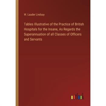 Tables Illustrative of the Practice of British Hospitals for the Insane, As Regards the Superannuation of all Classes of Officers and Servants