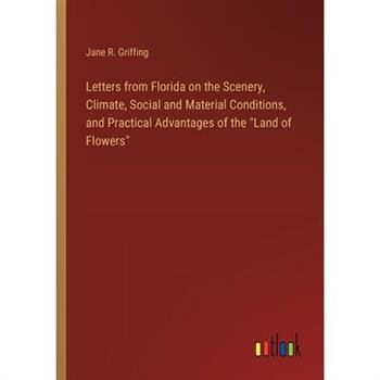 Letters from Florida on the Scenery, Climate, Social and Material Conditions, and Practical Advantages of the ”Land of Flowers”