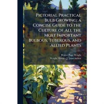 Pictorial Practical Bulb Growing; a Concise Guide to the Culture of All the Most Important Bulbous, Tuberous, and Allied Plants
