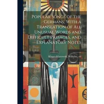 Popular Songs of the Germans, With a Translation of All Unusual Words and Difficult Passages, and Explanatory Notes