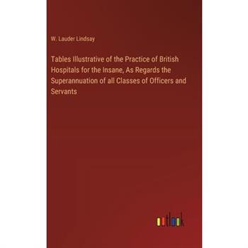 Tables Illustrative of the Practice of British Hospitals for the Insane, As Regards the Superannuation of all Classes of Officers and Servants