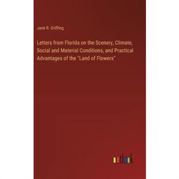 Letters from Florida on the Scenery, Climate, Social and Material Conditions, and Practical Advantages of the ”Land of Flowers”