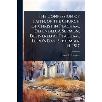 The Confession of Faith, of the Church of Christ in Peacham, Defended. A Sermon, Delivered at Peacham, Lord’s Day, September 14, 1817