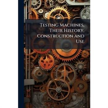 Testing Machines, Their History, Construction and Use