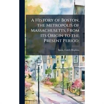 A History of Boston, the Metropolis of Massachusetts, From its Origin to the Present Period;