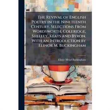 The Revival of English Poetry in the Nineteenth Century. Selections From Wordsworth, Coleridge, Shelley, Keats and Byron. With an Introduction by Elinor M. Buckingham