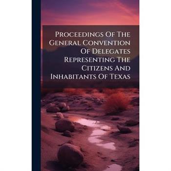 Proceedings Of The General Convention Of Delegates Representing The Citizens And Inhabitants Of Texas