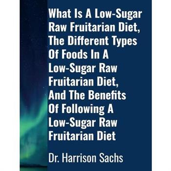 What Is A Low-Sugar Raw Fruitarian Diet, The Different Types Of Foods In A Low-Sugar Raw Fruitarian Diet, And The Benefits Of Following A Low-Sugar Raw Fruitarian Diet