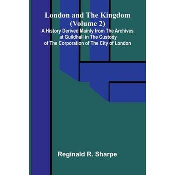London and the Kingdom (Volume 2); A History Derived Mainly from the Archives at Guildhall in the Custody of the Corporation of the City of London.
