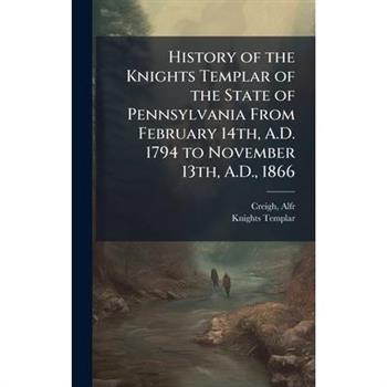 History of the Knights Templar of the State of Pennsylvania From February 14th, A.D. 1794 to November 13th, A.D., 1866