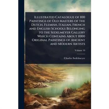 Illustrated Catalogue of 100 Paintings of Old Masters of the Dutch, Flemish, Italian, French and English Schools Belonging to the Sedelmeyer Gallery Which Contains About 1000 Original Paintings of Anc