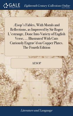 ?sop’s Fables, with Morals and Reflections, as Improved by Sir Roger l’Estrange, Done Into Variety of English Verse, ... Illustrated with Cuts Curiously Engrav’d on Copper Plates. the Fourth Edition