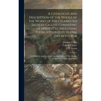A Catalogue and Description of the Whole of the Works of the Celebrated Jacques Callot; Consisting of 1450 Pieces, Including Those Attributed to Him, and After Him
